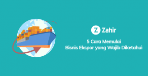 5 Cara Memulai Bisnis Ekspor Yang Wajib Diketahui Zahir